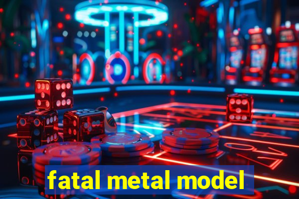 fatal metal model